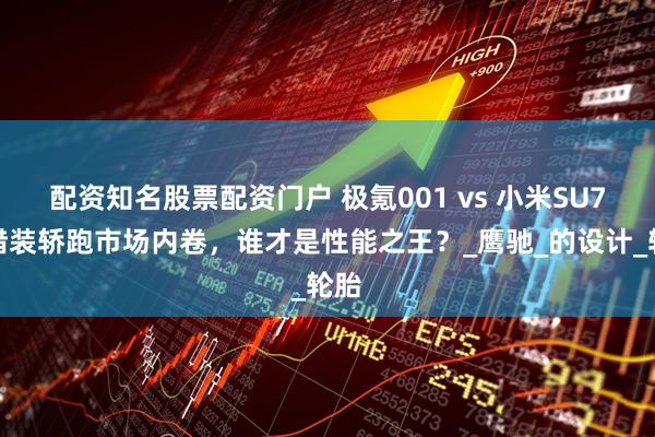 配资知名股票配资门户 极氪001 vs 小米SU7：猎装轿跑市场内卷，谁才是性能之王？_鹰驰_的设计_轮胎