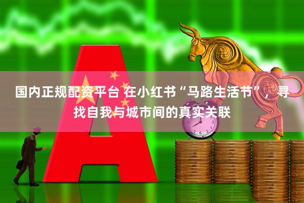 国内正规配资平台 在小红书“马路生活节”，寻找自我与城市间的真实关联