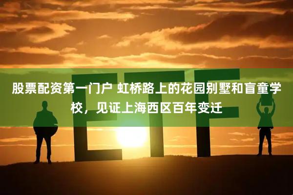 股票配资第一门户 虹桥路上的花园别墅和盲童学校，见证上海西区百年变迁