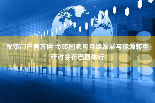 配资门户官方网 金砖国家可持续发展与能源转型研讨会在巴西举行