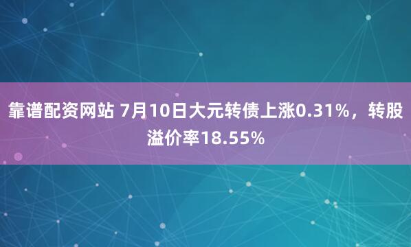靠谱配资网站 7月10日大元转债上涨0.31%，转股溢价率18.55%