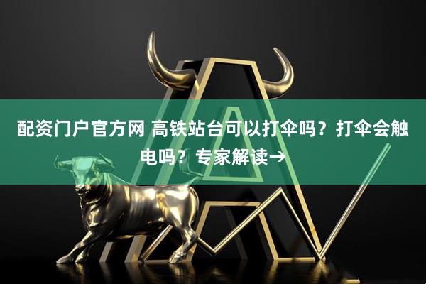 配资门户官方网 高铁站台可以打伞吗？打伞会触电吗？专家解读→