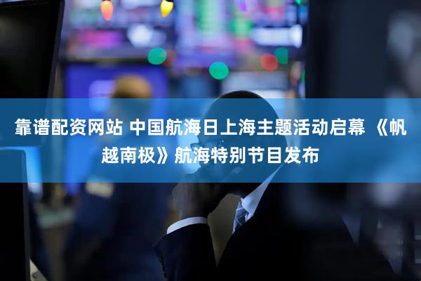 靠谱配资网站 中国航海日上海主题活动启幕 《帆越南极》航海特别节目发布