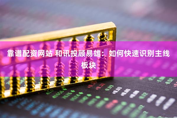 靠谱配资网站 和讯投顾易雄：如何快速识别主线板块