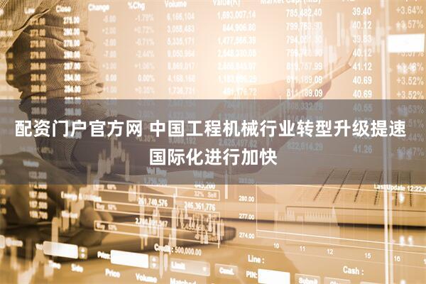 配资门户官方网 中国工程机械行业转型升级提速 国际化进行加快