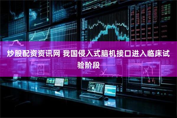 炒股配资资讯网 我国侵入式脑机接口进入临床试验阶段