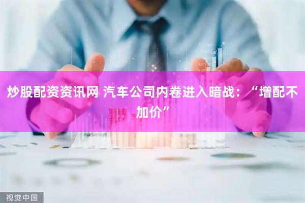 炒股配资资讯网 汽车公司内卷进入暗战：“增配不加价”