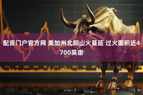 配资门户官方网 美加州北部山火蔓延 过火面积近4700英亩