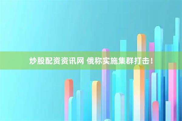 炒股配资资讯网 俄称实施集群打击！