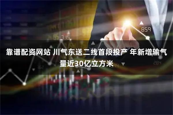靠谱配资网站 川气东送二线首段投产 年新增输气量近30亿立方米