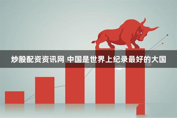炒股配资资讯网 中国是世界上纪录最好的大国