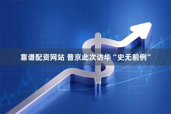 靠谱配资网站 普京此次访华“史无前例”