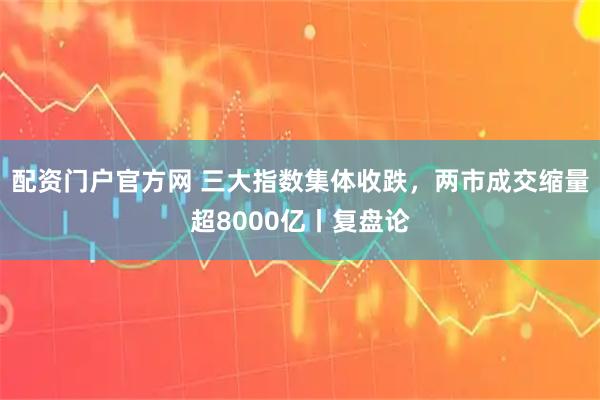 配资门户官方网 三大指数集体收跌，两市成交缩量超8000亿丨复盘论