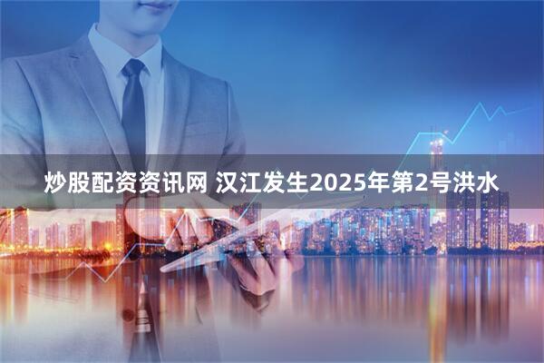 炒股配资资讯网 汉江发生2025年第2号洪水