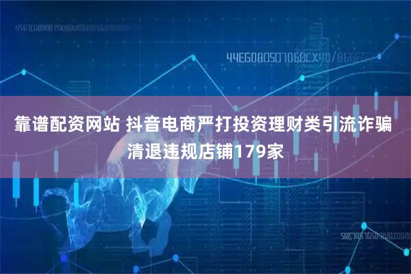 靠谱配资网站 抖音电商严打投资理财类引流诈骗 清退违规店铺179家