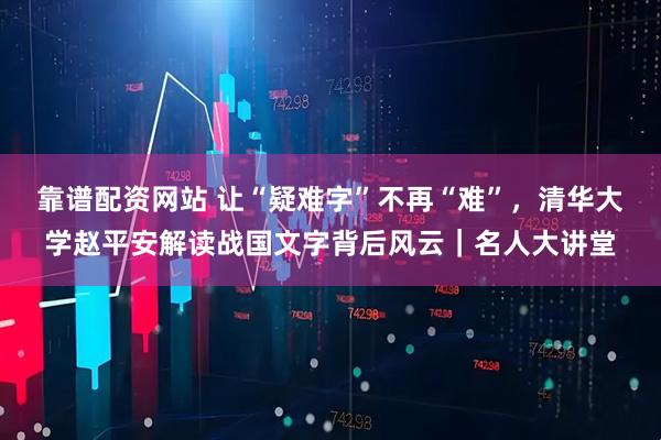 靠谱配资网站 让“疑难字”不再“难”，清华大学赵平安解读战国文字背后风云｜名人大讲堂