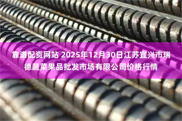 靠谱配资网站 2025年12月30日江苏宜兴市瑞德蔬菜果品批发市场有限公司价格行情