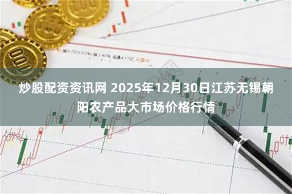 炒股配资资讯网 2025年12月30日江苏无锡朝阳农产品大市场价格行情