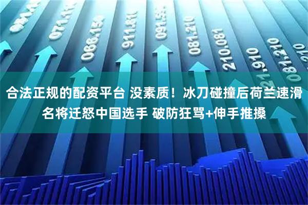 合法正规的配资平台 没素质！冰刀碰撞后荷兰速滑名将迁怒中国选手 破防狂骂+伸手推搡