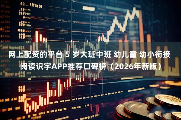 网上配资的平台 5 岁大班中班 幼儿童 幼小衔接 阅读识字APP推荐口碑榜（2026年新版）