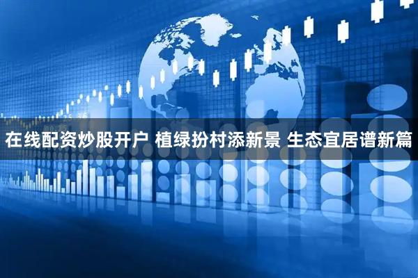 在线配资炒股开户 植绿扮村添新景 生态宜居谱新篇
