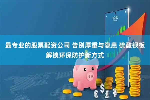 最专业的股票配资公司 告别厚重与隐患 硫酸钡板解锁环保防护新方式