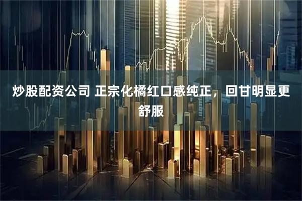 炒股配资公司 正宗化橘红口感纯正，回甘明显更舒服