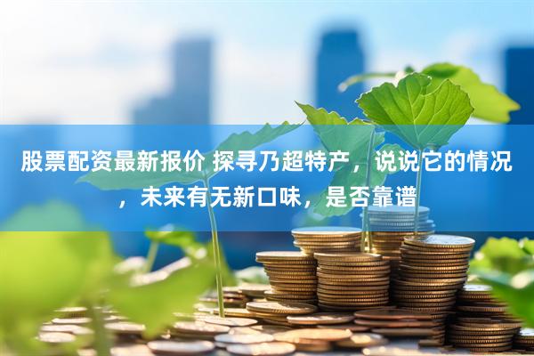 股票配资最新报价 探寻乃超特产，说说它的情况，未来有无新口味，是否靠谱