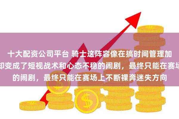 十大配资公司平台 骑士这阵容像在搞时间管理加招牌变换的秀，现在却变成了短视战术和心态不稳的闹剧，最终只能在赛场上不断裸奔迷失方向