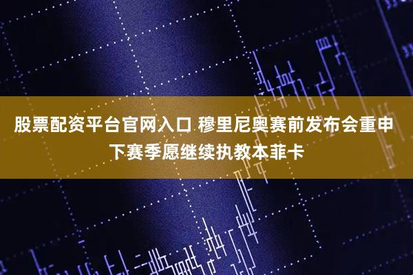 股票配资平台官网入口 穆里尼奥赛前发布会重申 下赛季愿继续执教本菲卡