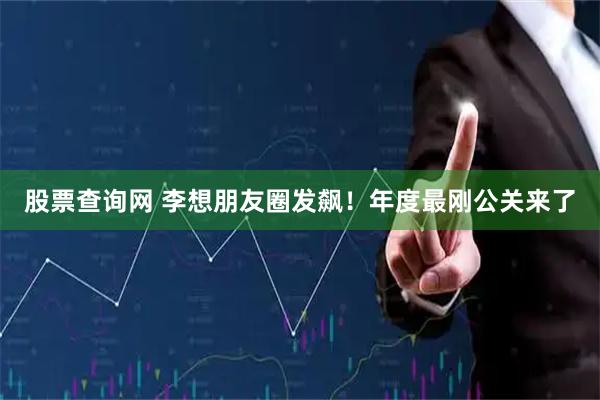 股票查询网 李想朋友圈发飙！年度最刚公关来了
