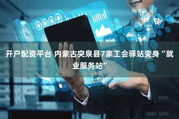 开户配资平台 内蒙古突泉县7家工会驿站变身“就业服务站”