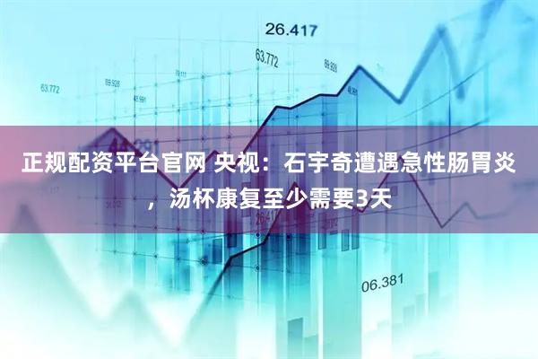 正规配资平台官网 央视：石宇奇遭遇急性肠胃炎，汤杯康复至少需要3天