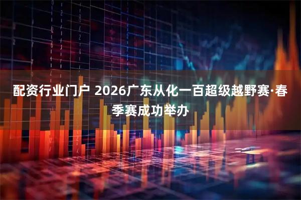 配资行业门户 2026广东从化一百超级越野赛·春季赛成功举办