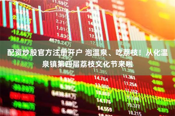 配资炒股官方注册开户 泡温泉、吃荔枝！从化温泉镇第四届荔枝文化节来啦