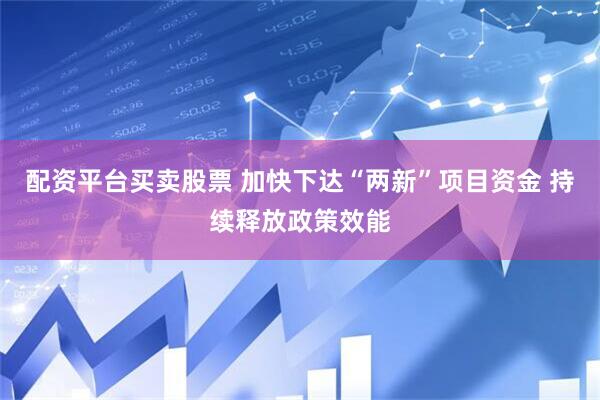 配资平台买卖股票 加快下达“两新”项目资金 持续释放政策效能