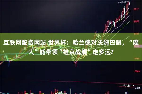 互联网配资网站 世界杯：哈兰德对决姆巴佩，“魔人”能带领“维京战舰”走多远?