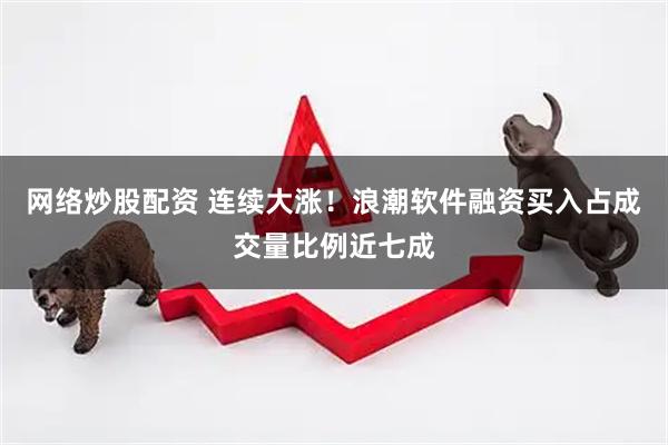网络炒股配资 连续大涨！浪潮软件融资买入占成交量比例近七成