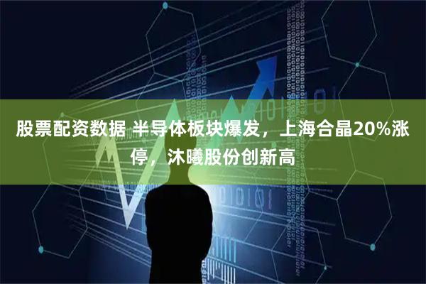 股票配资数据 半导体板块爆发，上海合晶20%涨停，沐曦股份创新高