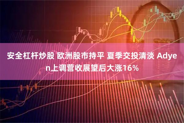 安全杠杆炒股 欧洲股市持平 夏季交投清淡 Adyen上调营收展望后大涨16%