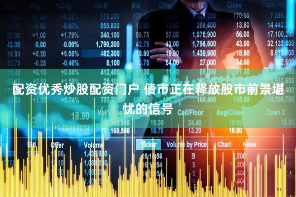 配资优秀炒股配资门户 债市正在释放股市前景堪忧的信号