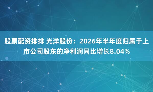 股票配资排排 光洋股份：2026年半年度归属于上市公司股东的净利润同比增长8.04%