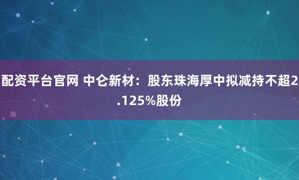 配资平台官网 中仑新材：股东珠海厚中拟减持不超2.125%股份